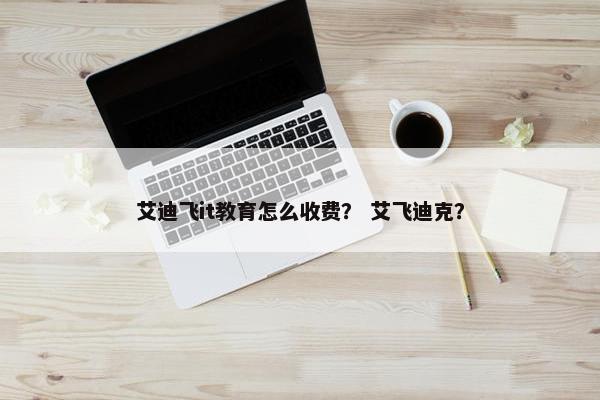 艾迪飞it教育怎么收费？ 艾飞迪克？