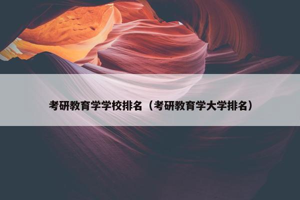 考研教育学学校排名（考研教育学大学排名）