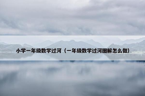 小学一年级数学过河（一年级数学过河图解怎么做）
