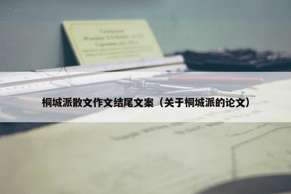 桐城派散文作文结尾文案（关于桐城派的论文）