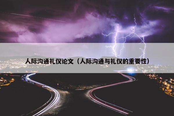 人际沟通礼仪论文（人际沟通与礼仪的重要性）