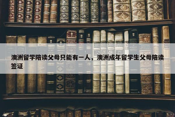 澳洲留学陪读父母只能有一人，澳洲成年留学生父母陪读签证