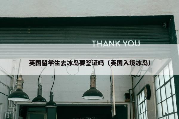 英国留学生去冰岛要签证吗（英国入境冰岛）