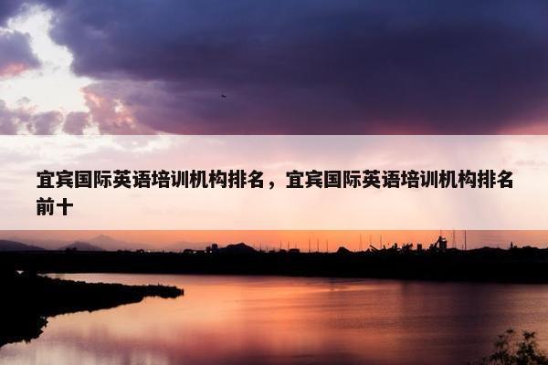 宜宾国际英语培训机构排名，宜宾国际英语培训机构排名前十