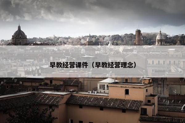 早教经营课件（早教经营理念）