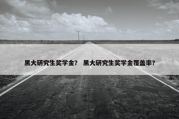 黑大研究生奖学金？ 黑大研究生奖学金覆盖率？