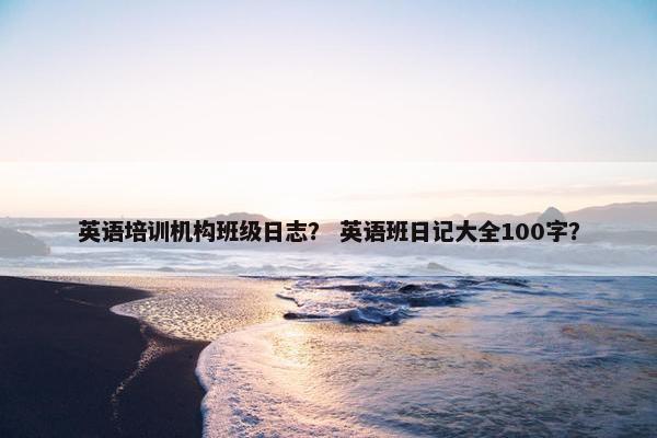 英语培训机构班级日志？ 英语班日记大全100字？