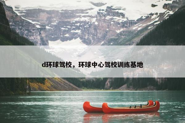 d环球驾校，环球中心驾校训练基地