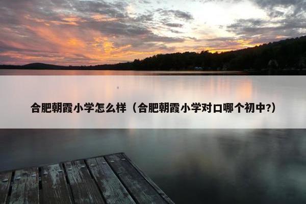 合肥朝霞小学怎么样（合肥朝霞小学对口哪个初中?）