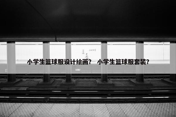 小学生篮球服设计绘画？ 小学生篮球服套装？