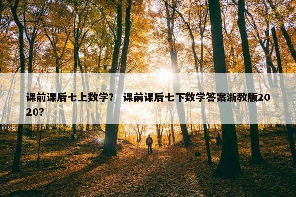 课前课后七上数学？ 课前课后七下数学答案浙教版2020？