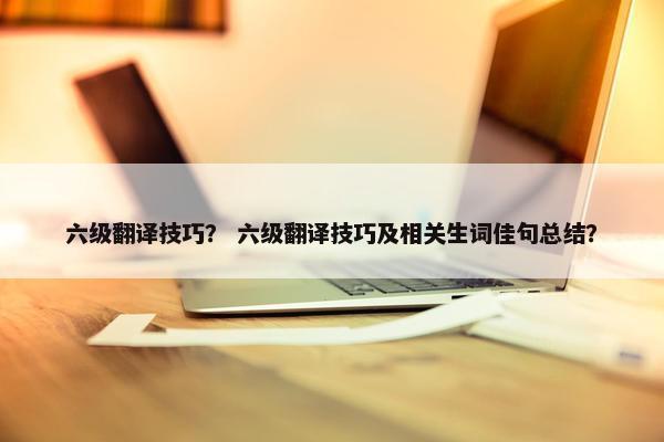 六级翻译技巧？ 六级翻译技巧及相关生词佳句总结？
