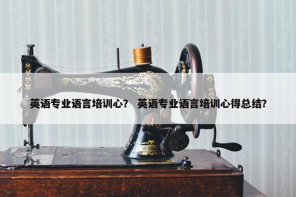 英语专业语言培训心？ 英语专业语言培训心得总结？