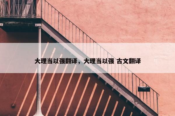 大理当以强翻译，大理当以强 古文翻译