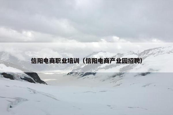 信阳电商职业培训（信阳电商产业园招聘）