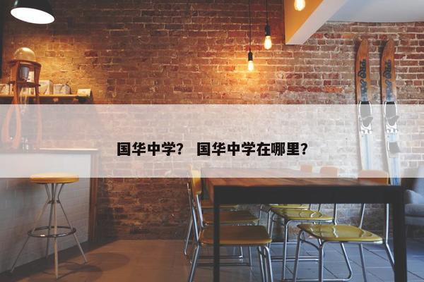 国华中学？ 国华中学在哪里？