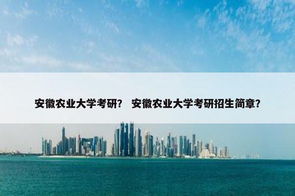 安徽农业大学考研？ 安徽农业大学考研招生简章？