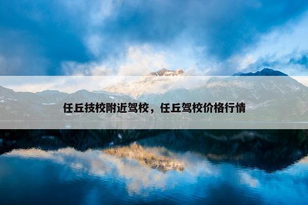 任丘技校附近驾校，任丘驾校价格行情