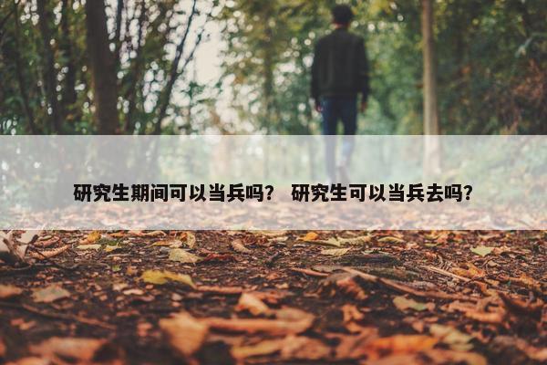 研究生期间可以当兵吗？ 研究生可以当兵去吗？