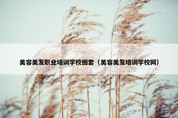 美容美发职业培训学校圈套（美容美发培训学校网）