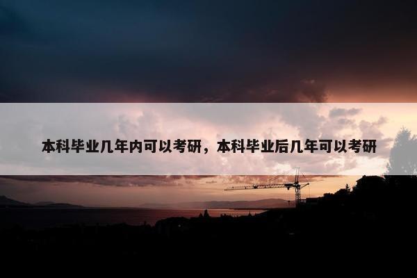 本科毕业几年内可以考研，本科毕业后几年可以考研