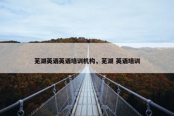 芜湖英语英语培训机构，芜湖 英语培训