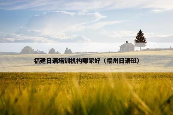 福建日语培训机构哪家好（福州日语班）