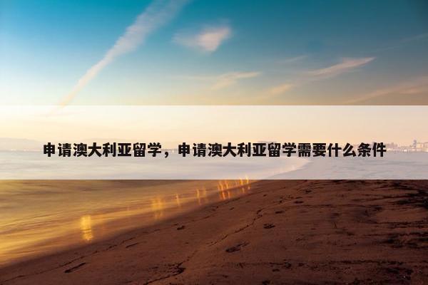 申请澳大利亚留学，申请澳大利亚留学需要什么条件