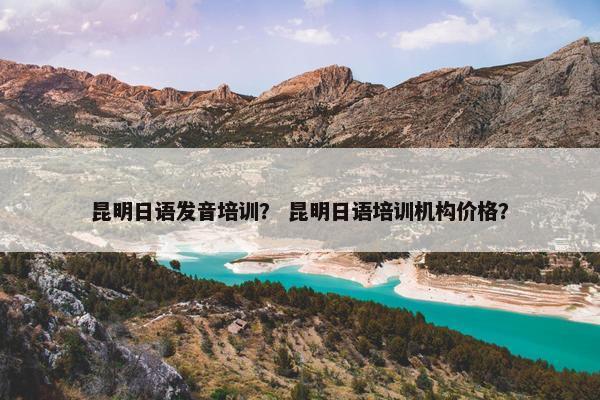 昆明日语发音培训？ 昆明日语培训机构价格？