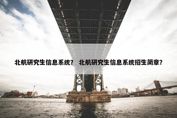 北航研究生信息系统？ 北航研究生信息系统招生简章？