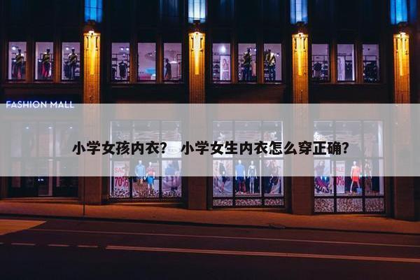 小学女孩内衣？ 小学女生内衣怎么穿正确？