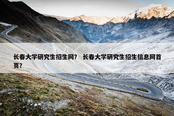 长春大学研究生招生网？ 长春大学研究生招生信息网首页？