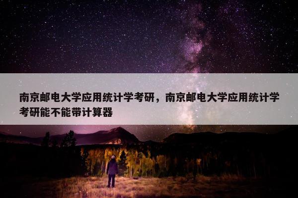 南京邮电大学应用统计学考研，南京邮电大学应用统计学考研能不能带计算器