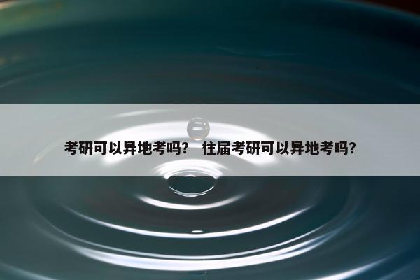 考研可以异地考吗？ 往届考研可以异地考吗？