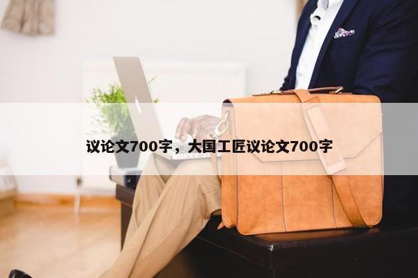 议论文700字，大国工匠议论文700字