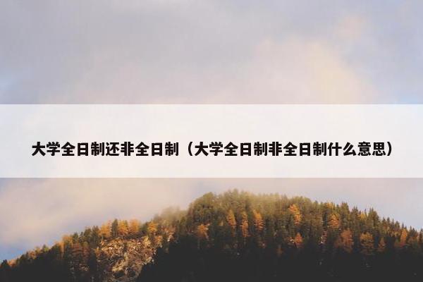 大学全日制还非全日制（大学全日制非全日制什么意思）