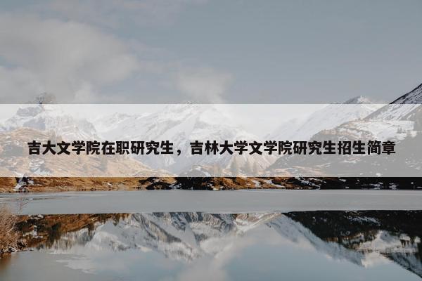 吉大文学院在职研究生，吉林大学文学院研究生招生简章