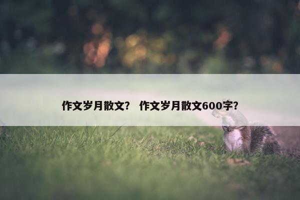 作文岁月散文？ 作文岁月散文600字？