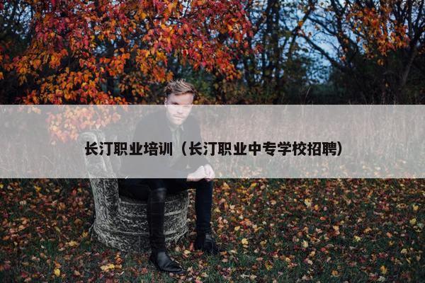 长汀职业培训（长汀职业中专学校招聘）