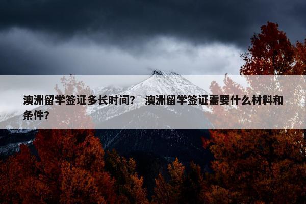澳洲留学签证多长时间？ 澳洲留学签证需要什么材料和条件？