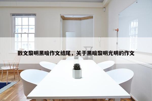 散文黎明黑暗作文结尾，关于黑暗黎明光明的作文