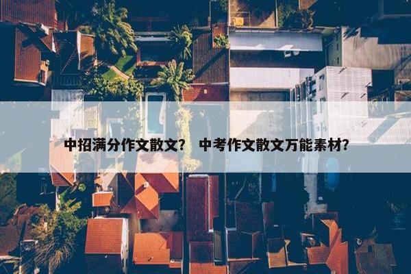 中招满分作文散文？ 中考作文散文万能素材？