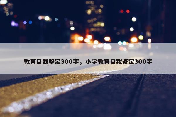 教育自我鉴定300字，小学教育自我鉴定300字
