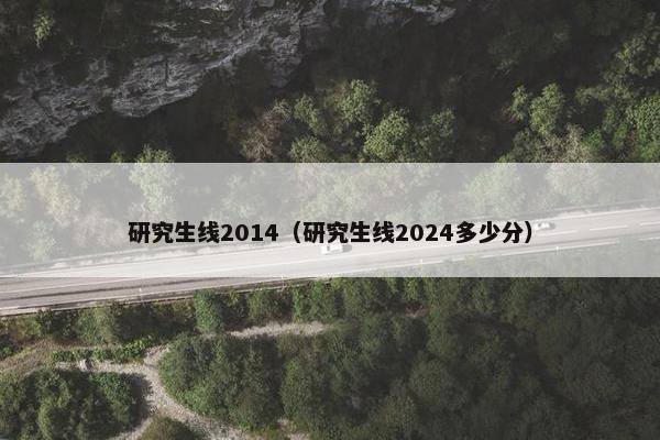 研究生线2014（研究生线2024多少分）