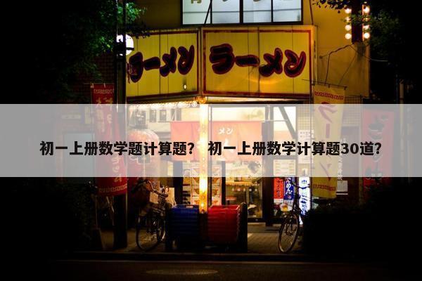 初一上册数学题计算题？ 初一上册数学计算题30道？