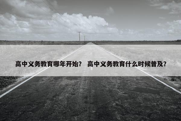 高中义务教育哪年开始？ 高中义务教育什么时候普及？