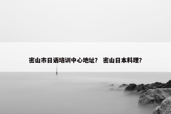密山市日语培训中心地址？ 密山日本料理？