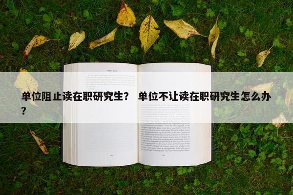 单位阻止读在职研究生？ 单位不让读在职研究生怎么办？