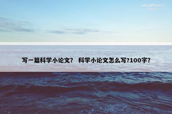 写一篇科学小论文？ 科学小论文怎么写?100字？