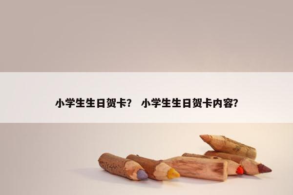 小学生生日贺卡？ 小学生生日贺卡内容？